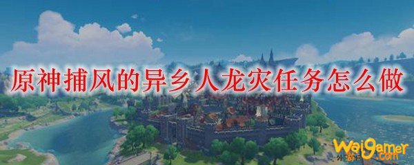 原神捕风的异乡人龙灾任务怎么做