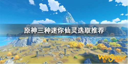 原神迷你仙灵选哪个好 迷你仙灵怎么选 原神迷你仙灵选哪个好 迷你仙灵怎么选