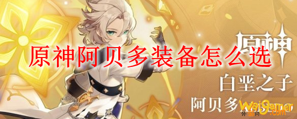 原神阿贝多装备怎么选