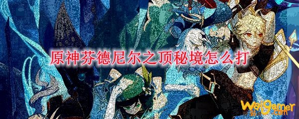 原神芬德尼尔之顶秘境怎么打