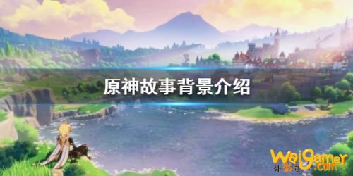 原神背景故事是什么 原神故事设定一览 原神背景故事是什么 原神故事设定一览