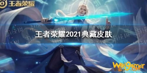 王者荣耀2021荣耀典藏皮肤曝光 王者荣耀2021典藏皮肤有哪些 王者荣耀2021荣耀典藏皮肤曝光 王者荣耀2021典藏皮肤有哪些