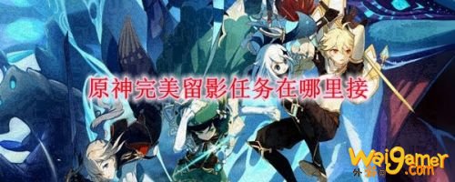 原神完美留影任务在哪接 完美留影怎么触发怎么做 原神完美留影任务在哪接 完美留影怎么触发怎么做