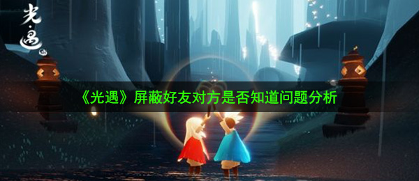 《光遇》屏蔽好友对方是否知道问题分析