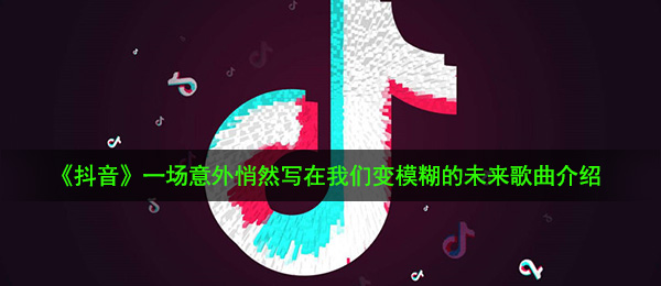 《抖音》一场意外悄然写在我们变模糊的未来歌曲介绍