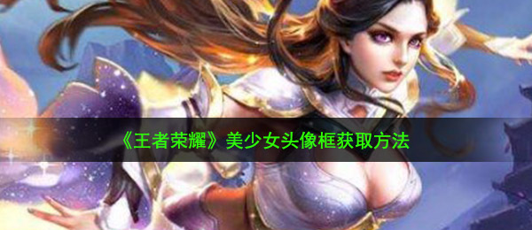 《王者荣耀》美少女头像框获取方法
