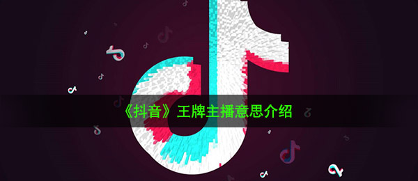《抖音》王牌主播意思介绍