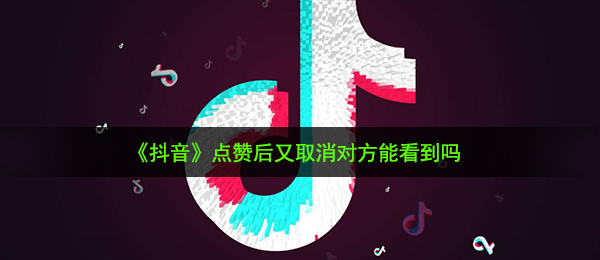 《抖音》点赞后又取消对方能看到吗