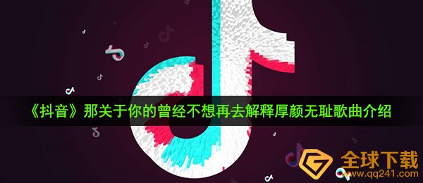 《抖音》那关于你的曾经不想再去解释厚颜无耻歌曲介绍
