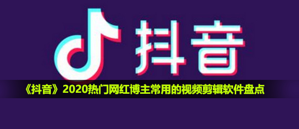 《抖音》2020热门网红博主常用的视频剪辑软件盘点 小白剪出大片特效