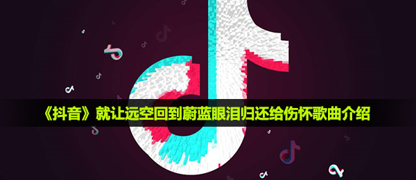 《抖音》就让远空回到蔚蓝眼泪归还给伤怀歌曲介绍