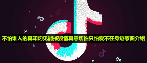 《抖音》不怕谁人的真知灼见能摧毁情真意切怕只怕爱不在身边歌曲介绍