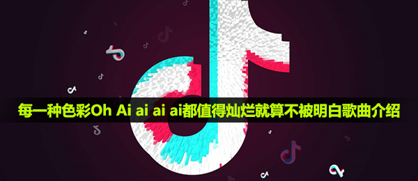 《抖音》每一种色彩Oh Ai ai ai ai都值得灿烂就算不被明白歌曲介绍