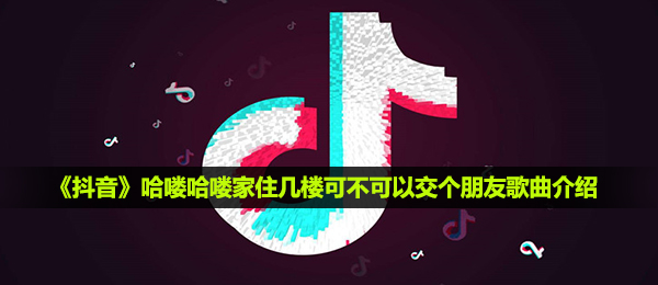 《抖音》哈喽哈喽家住几楼可不可以交个朋友歌曲介绍