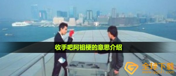 收手吧阿祖梗的意思介绍