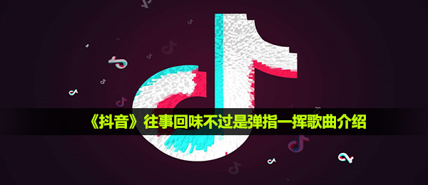 《抖音》往事回味不过是弹指一挥歌曲介绍