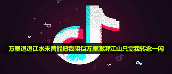 《抖音》万里迢迢江水未曾能把我阻挡万里澎湃江山只需我转念一闪歌曲介绍