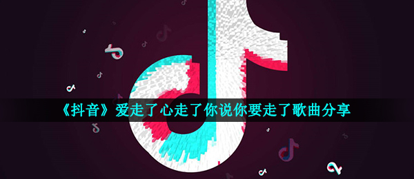 《抖音》爱走了心走了你说你要走了歌曲分享