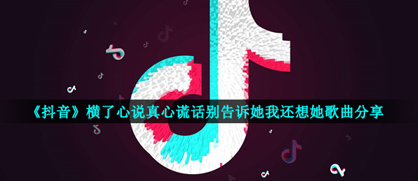 《抖音》横了心说真心谎话别告诉她我还想她歌曲分享
