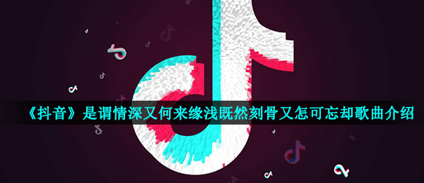 《抖音》是谓情深又何来缘浅既然刻骨又怎可忘却歌曲介绍
