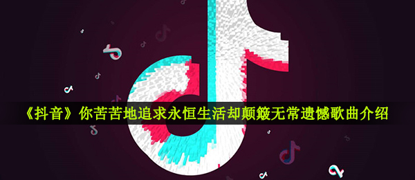 《抖音》你苦苦地追求永恒生活却颠簸无常遗憾歌曲介绍