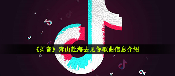 《抖音》奔山赴海去见你歌曲信息介绍
