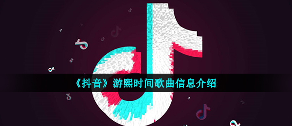 《抖音》游熙时间歌曲信息介绍