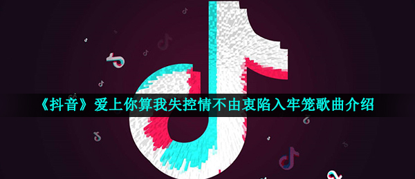 《抖音》爱上你算我失控情不由衷陷入牢笼歌曲介绍