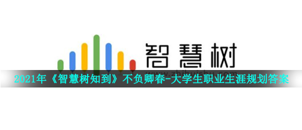 2021年《智慧树知到》不负卿春-大学生职业生涯规划答案分享