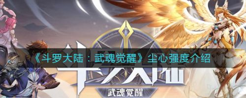 斗罗大陆武魂觉醒尘心怎么样 斗罗大陆手游尘心强度介绍 斗罗大陆武魂觉醒尘心怎么样 斗罗大陆手游尘心强度介绍