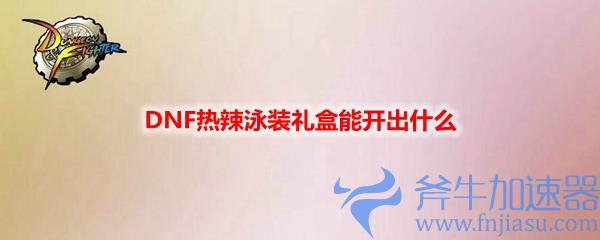 DNF热辣泳装礼盒能开出什么(DNF女角色泳装)